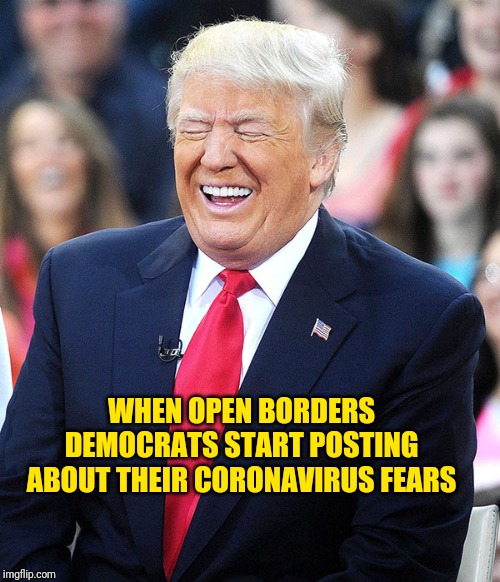 trump laughing | WHEN OPEN BORDERS DEMOCRATS START POSTING ABOUT THEIR CORONAVIRUS FEARS | image tagged in trump laughing | made w/ Imgflip meme maker