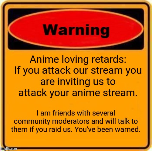 Warning Sign Meme | Anime loving retards:

If you attack our stream you are inviting us to attack your anime stream. I am friends with several community moderators and will talk to them if you raid us. You've been warned. | image tagged in memes,warning sign | made w/ Imgflip meme maker