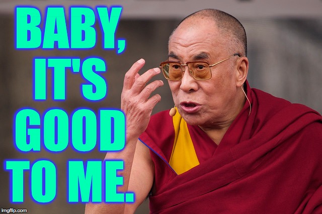 angry dalai lama | BABY, IT'S GOOD TO ME. | image tagged in angry dalai lama | made w/ Imgflip meme maker