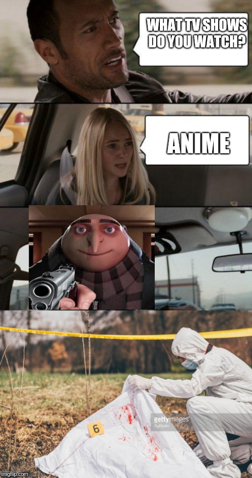 WHAT TV SHOWS DO YOU WATCH? ANIME | image tagged in memes,the rock driving,covering a dead body | made w/ Imgflip meme maker