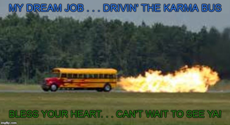 Karma Bus | MY DREAM JOB . . . DRIVIN' THE KARMA BUS; BLESS YOUR HEART. . . CAN'T WAIT TO SEE YA! | image tagged in karma bus | made w/ Imgflip meme maker