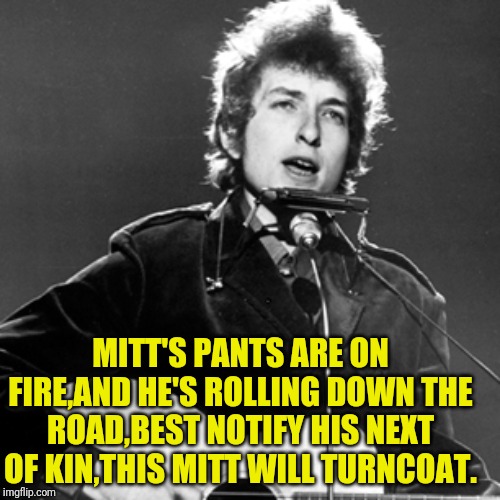 Bob Dylan | MITT'S PANTS ARE ON FIRE,AND HE'S ROLLING DOWN THE ROAD,BEST NOTIFY HIS NEXT OF KIN,THIS MITT WILL TURNCOAT. | image tagged in bob dylan | made w/ Imgflip meme maker