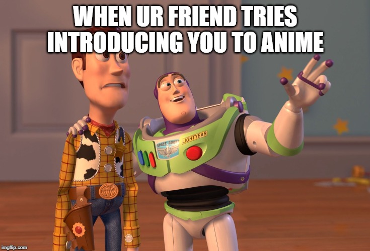 X, X Everywhere | WHEN UR FRIEND TRIES INTRODUCING YOU TO ANIME | image tagged in memes,x x everywhere | made w/ Imgflip meme maker