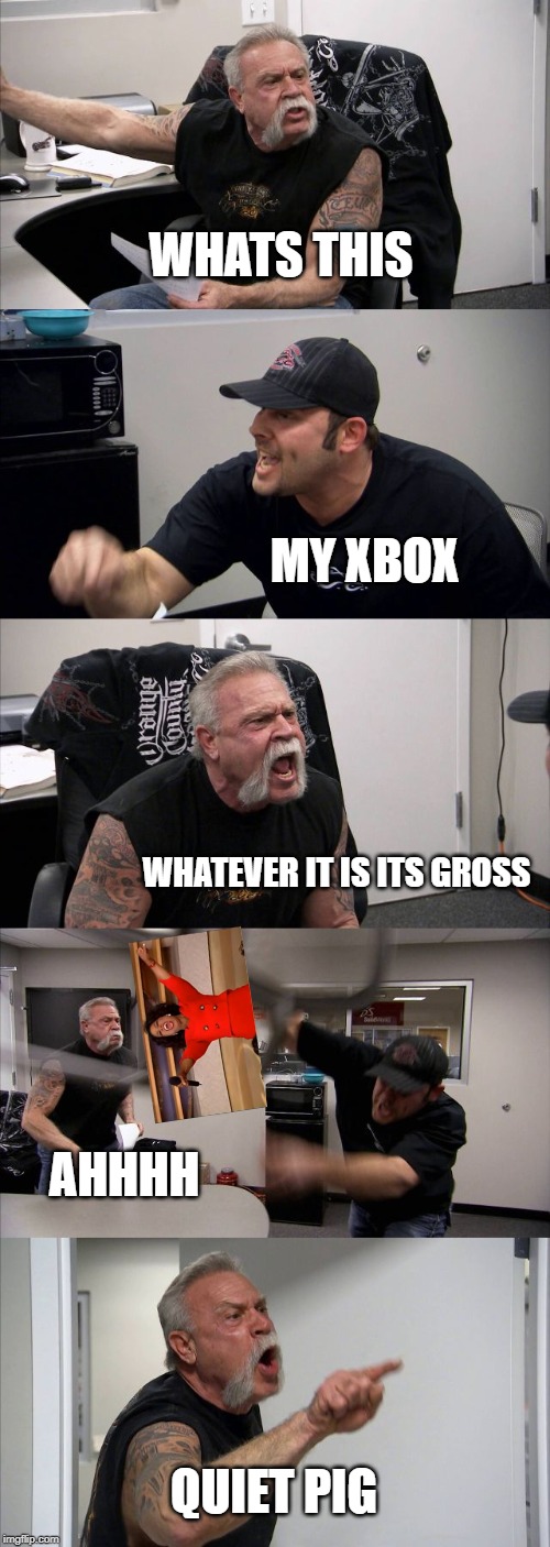 American Chopper Argument Meme | WHATS THIS; MY XBOX; WHATEVER IT IS ITS GROSS; AHHHH; QUIET PIG | image tagged in memes,american chopper argument | made w/ Imgflip meme maker