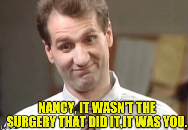 Al Bundy Yeah Right | NANCY, IT WASN'T THE SURGERY THAT DID IT,IT WAS YOU. | image tagged in al bundy yeah right | made w/ Imgflip meme maker