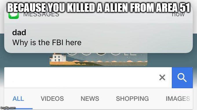 why is the FBI here? | BECAUSE YOU KILLED A ALIEN FROM AREA 51 | image tagged in why is the fbi here | made w/ Imgflip meme maker