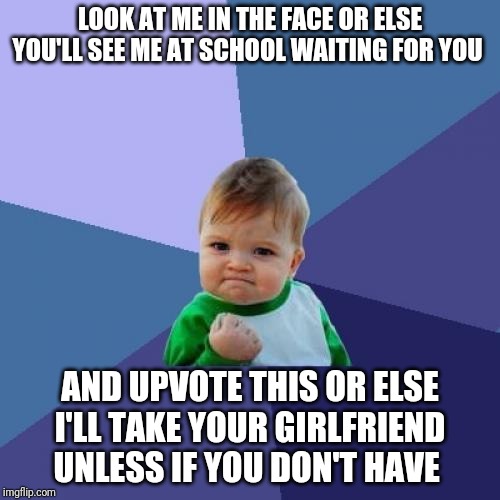 Success Kid Meme | LOOK AT ME IN THE FACE OR ELSE YOU'LL SEE ME AT SCHOOL WAITING FOR YOU; AND UPVOTE THIS OR ELSE I'LL TAKE YOUR GIRLFRIEND UNLESS IF YOU DON'T HAVE | image tagged in memes,success kid | made w/ Imgflip meme maker