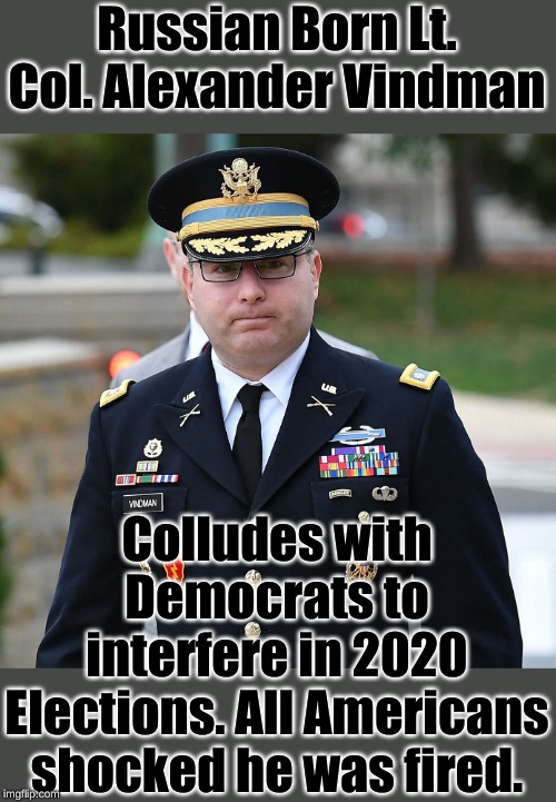 Russian Collusion in the White House!!!! | Russian Born Lt. Col. Alexander Vindman; Colludes with Democrats to interfere in 2020 Elections. All Americans shocked he was fired. | image tagged in ltc alexander vindman | made w/ Imgflip meme maker