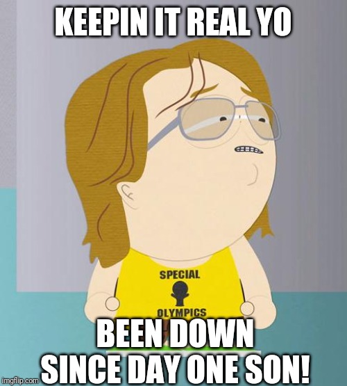 Nathan South park | KEEPIN IT REAL YO; BEEN DOWN SINCE DAY ONE SON! | image tagged in nathan south park | made w/ Imgflip meme maker