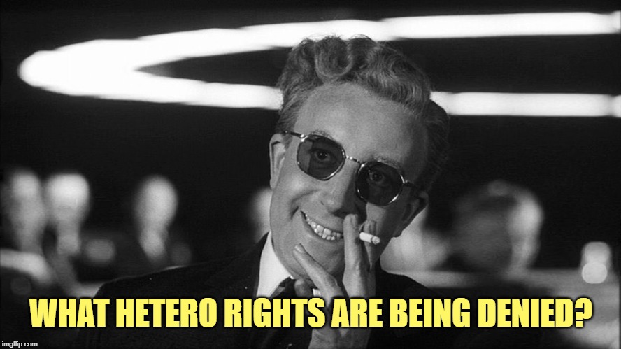 Doctor Strangelove says... | WHAT HETERO RIGHTS ARE BEING DENIED? | image tagged in doctor strangelove says | made w/ Imgflip meme maker