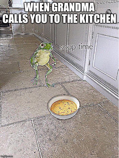 Soup Time | WHEN GRANDMA CALLS YOU TO THE KITCHEN | image tagged in soup time | made w/ Imgflip meme maker