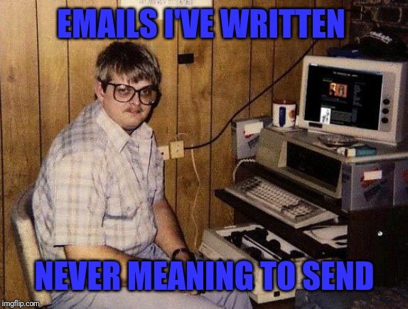 computer nerd | EMAILS I'VE WRITTEN NEVER MEANING TO SEND | image tagged in computer nerd | made w/ Imgflip meme maker