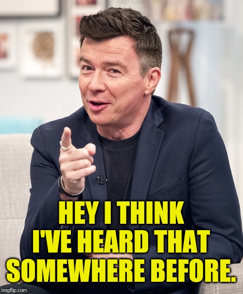 Rick Astley Keeps Singing | HEY I THINK I'VE HEARD THAT SOMEWHERE BEFORE. | image tagged in rick astley keeps singing | made w/ Imgflip meme maker