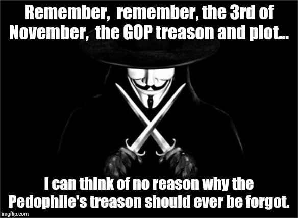 GOP treason and plot... | Remember,  remember, the 3rd of November,  the GOP treason and plot... I can think of no reason why the Pedophile's treason should ever be forgot. | image tagged in v for vendetta,trump impeachment,trump,impeachment,pedophile,treason | made w/ Imgflip meme maker