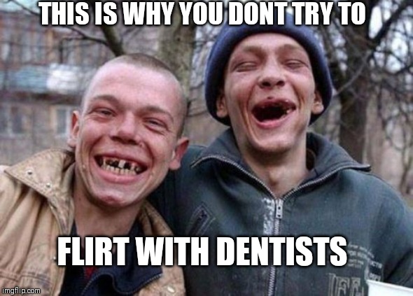 Ugly Twins Meme | THIS IS WHY YOU DONT TRY TO; FLIRT WITH DENTISTS | image tagged in memes,ugly twins | made w/ Imgflip meme maker
