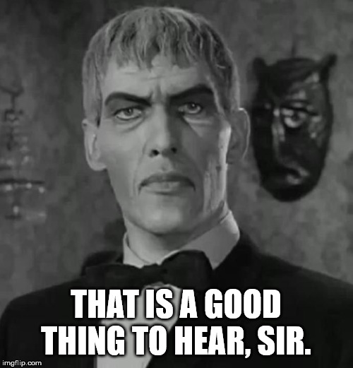 Lurch Adams Family | THAT IS A GOOD THING TO HEAR, SIR. | image tagged in lurch adams family | made w/ Imgflip meme maker