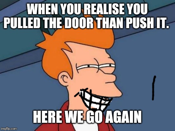 Futurama Fry Meme | WHEN YOU REALISE YOU PULLED THE DOOR THAN PUSH IT. HERE WE GO AGAIN | image tagged in memes,futurama fry | made w/ Imgflip meme maker