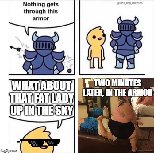 knight armor | WHAT ABOUT THAT FAT LADY UP IN THE SKY; TWO MINUTES LATER, IN THE ARMOR | image tagged in knight armor | made w/ Imgflip meme maker