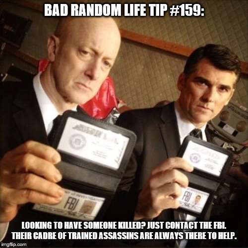 FBI | BAD RANDOM LIFE TIP #159:; LOOKING TO HAVE SOMEONE KILLED? JUST CONTACT THE FBI. THEIR CADRE OF TRAINED ASSASSINS ARE ALWAYS THERE TO HELP. | image tagged in fbi | made w/ Imgflip meme maker
