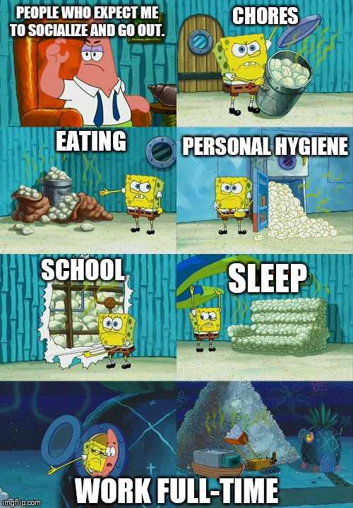 Spongebob diapers meme | PEOPLE WHO EXPECT ME TO SOCIALIZE AND GO OUT. CHORES; PERSONAL HYGIENE; EATING; SCHOOL; SLEEP; WORK FULL-TIME | image tagged in spongebob diapers meme | made w/ Imgflip meme maker