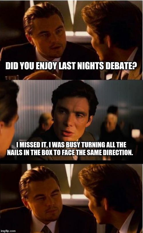 Set priorities | DID YOU ENJOY LAST NIGHTS DEBATE? I MISSED IT, I WAS BUSY TURNING ALL THE NAILS IN THE BOX TO FACE THE SAME DIRECTION. | image tagged in memes,inception,i was busy yeah that's it,see no one cares,crying democrats | made w/ Imgflip meme maker