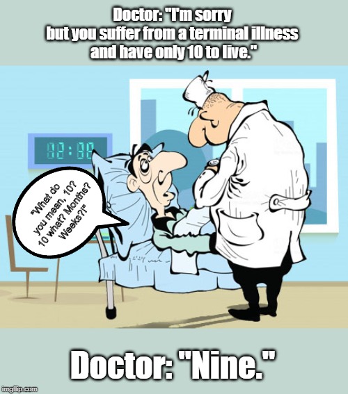 count of Lives | Doctor: "I'm sorry 
but you suffer from a terminal illness 
and have only 10 to live."; "What do you mean, 10?
 10 what? Months? 
Weeks?!"; Doctor: "Nine." | image tagged in funny | made w/ Imgflip meme maker