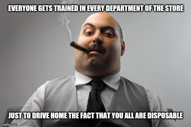 Scumbag manager | EVERYONE GETS TRAINED IN EVERY DEPARTMENT OF THE STORE; JUST TO DRIVE HOME THE FACT THAT YOU ALL ARE DISPOSABLE | image tagged in memes,scumbag boss,retail | made w/ Imgflip meme maker