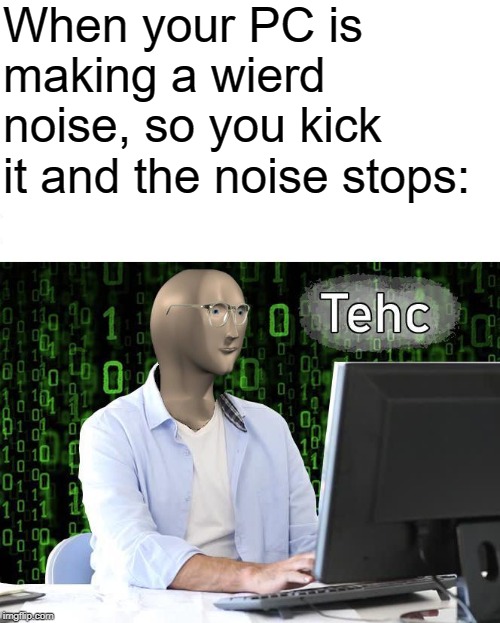 tehc | When your PC is making a wierd noise, so you kick it and the noise stops: | image tagged in tehc | made w/ Imgflip meme maker