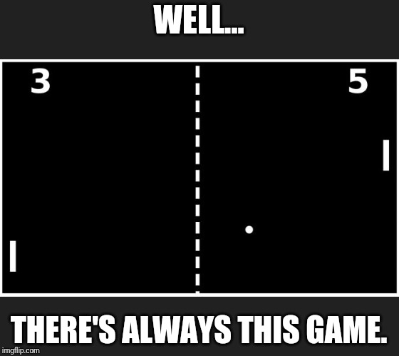 Pong | WELL... THERE'S ALWAYS THIS GAME. | image tagged in pong | made w/ Imgflip meme maker