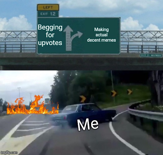 Left Exit 12 Off Ramp | Begging for upvotes; Making actual decent memes; Me | image tagged in memes,left exit 12 off ramp | made w/ Imgflip meme maker