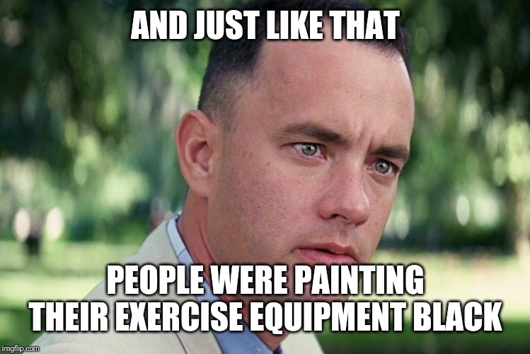And Just Like That | AND JUST LIKE THAT; PEOPLE WERE PAINTING THEIR EXERCISE EQUIPMENT BLACK | image tagged in memes,and just like that | made w/ Imgflip meme maker