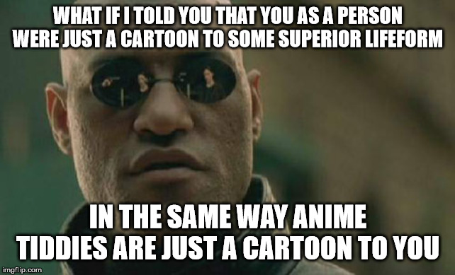 Matrix Morpheus | WHAT IF I TOLD YOU THAT YOU AS A PERSON WERE JUST A CARTOON TO SOME SUPERIOR LIFEFORM; IN THE SAME WAY ANIME TIDDIES ARE JUST A CARTOON TO YOU | image tagged in memes,matrix morpheus | made w/ Imgflip meme maker