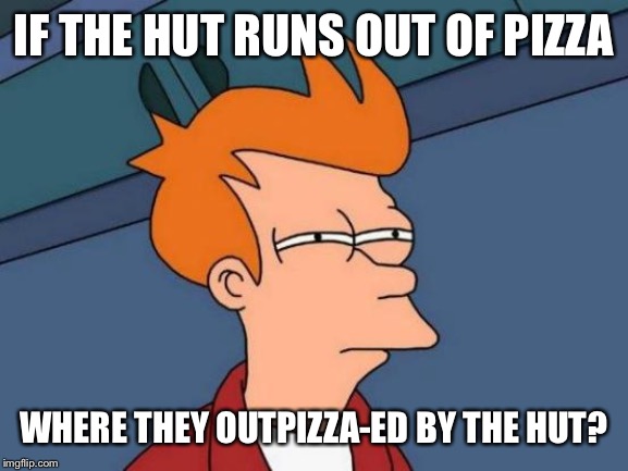 Futurama Fry | IF THE HUT RUNS OUT OF PIZZA; WHERE THEY OUTPIZZA-ED BY THE HUT? | image tagged in memes,futurama fry | made w/ Imgflip meme maker