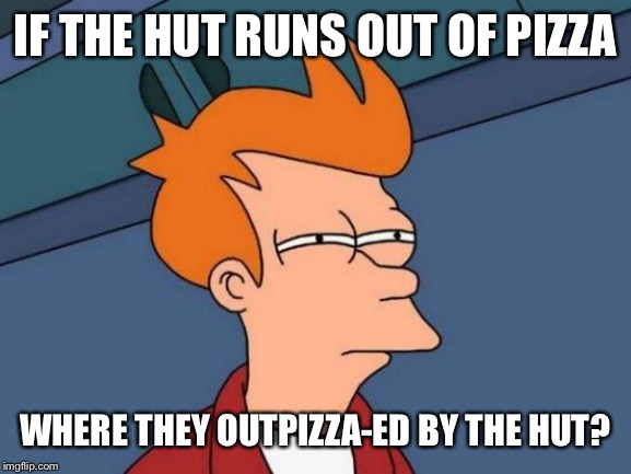 Futurama Fry Meme | IF THE HUT RUNS OUT OF PIZZA; WHERE THEY OUTPIZZA-ED BY THE HUT? | image tagged in memes,futurama fry | made w/ Imgflip meme maker