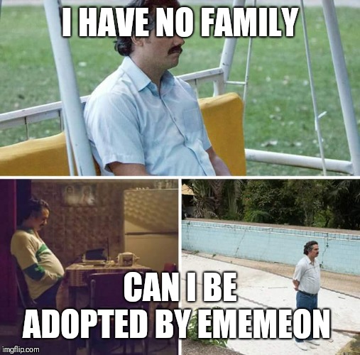 Sad Pablo Escobar | I HAVE NO FAMILY; CAN I BE ADOPTED BY EMEMEON | image tagged in sad pablo escobar | made w/ Imgflip meme maker