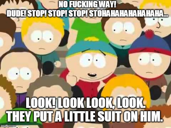 Cartman Laughing | NO F**KING WAY! DUDE! STOP! STOP! STOP! STOHAHAHAHAHAHAHA... LOOK! LOOK LOOK, LOOK. THEY PUT A LITTLE SUIT ON HIM. | image tagged in cartman laughing | made w/ Imgflip meme maker