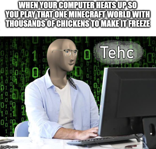 tehc | WHEN YOUR COMPUTER HEATS UP SO YOU PLAY THAT ONE MINECRAFT WORLD WITH THOUSANDS OF CHICKENS TO MAKE IT FREEZE | image tagged in tehc | made w/ Imgflip meme maker