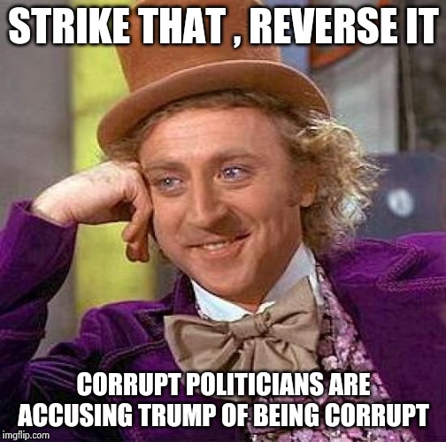 Creepy Condescending Wonka Meme | STRIKE THAT , REVERSE IT CORRUPT POLITICIANS ARE ACCUSING TRUMP OF BEING CORRUPT | image tagged in memes,creepy condescending wonka | made w/ Imgflip meme maker