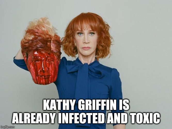 Kathy Griffin Tolerance | KATHY GRIFFIN IS ALREADY INFECTED AND TOXIC | image tagged in kathy griffin tolerance | made w/ Imgflip meme maker