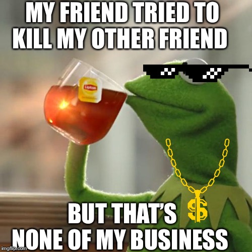 But That's None Of My Business Meme | MY FRIEND TRIED TO KILL MY OTHER FRIEND; BUT THAT’S NONE OF MY BUSINESS | image tagged in memes,but thats none of my business,kermit the frog | made w/ Imgflip meme maker