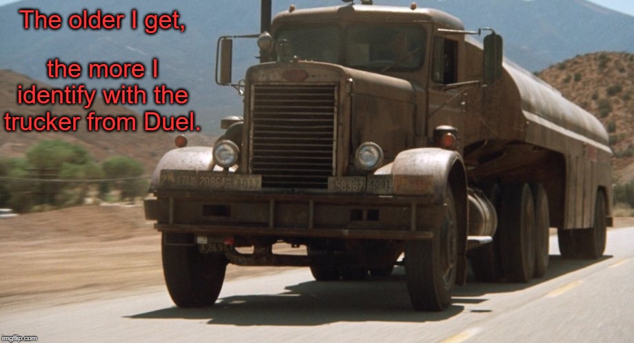 The older I get... | The older I get, the more I identify with the trucker from Duel. | image tagged in the older i get,duel,memes | made w/ Imgflip meme maker