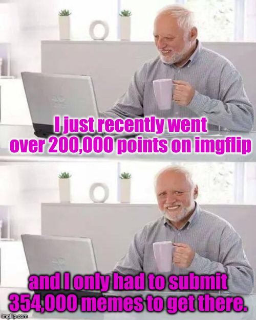 Thanks for upvoting some of my memes Mom! | I just recently went over 200,000 points on imgflip; and I only had to submit 354,000 memes to get there. | image tagged in memes,hide the pain harold | made w/ Imgflip meme maker