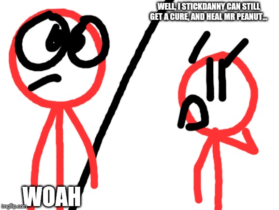 Blank White Template | WOAH WELL, I STICKDANNY CAN STILL GET A CURE, AND HEAL MR PEANUT... | image tagged in blank white template | made w/ Imgflip meme maker
