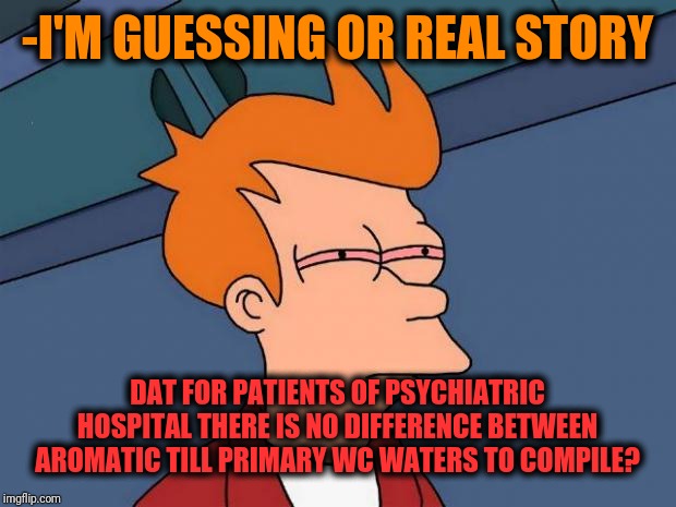 -Catefully substance to check before open mouth. | -I'M GUESSING OR REAL STORY; DAT FOR PATIENTS OF PSYCHIATRIC HOSPITAL THERE IS NO DIFFERENCE BETWEEN AROMATIC TILL PRIMARY WC WATERS TO COMPILE? | image tagged in stoned fry,flavor flav,water bottle,yep i dont care,psychiatrist,hospital | made w/ Imgflip meme maker