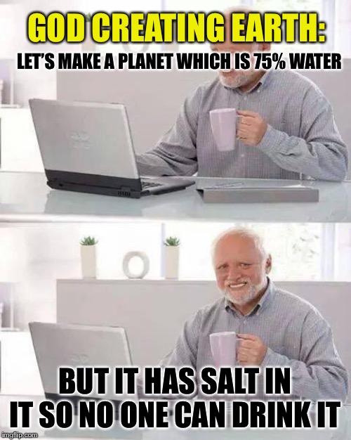 Pure Genius | GOD CREATING EARTH:; LET’S MAKE A PLANET WHICH IS 75% WATER; BUT IT HAS SALT IN IT SO NO ONE CAN DRINK IT | image tagged in memes,hide the pain harold,funny,funny memes,god,earth | made w/ Imgflip meme maker