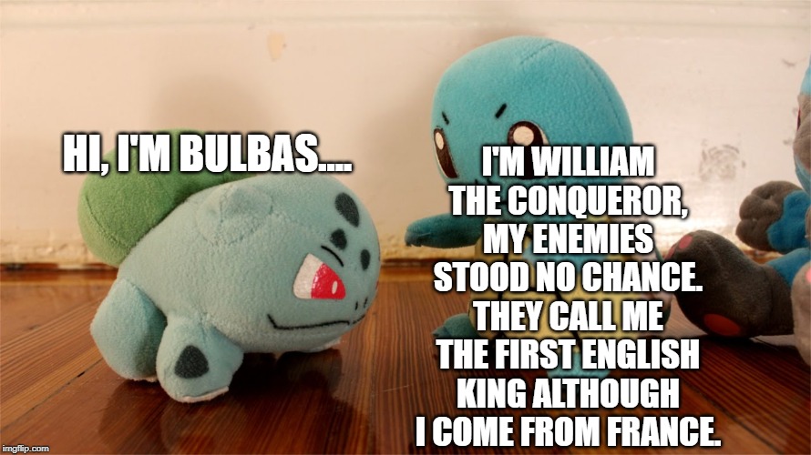 A different interruption | I'M WILLIAM THE CONQUEROR, MY ENEMIES STOOD NO CHANCE. THEY CALL ME THE FIRST ENGLISH KING ALTHOUGH I COME FROM FRANCE. HI, I'M BULBAS.... | image tagged in pokemon talk,william the conqueror,king,england | made w/ Imgflip meme maker