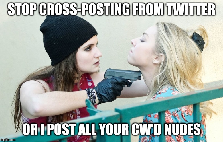 Gimme All Your X | STOP CROSS-POSTING FROM TWITTER; OR I POST ALL YOUR CW'D NUDES | image tagged in gimme all your x | made w/ Imgflip meme maker