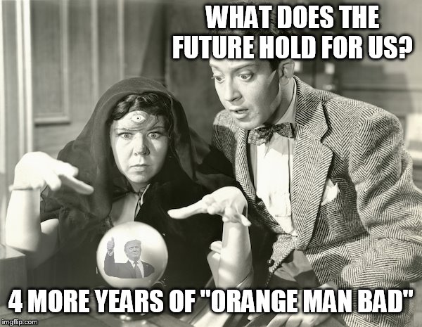 4 more years of my liberal friends FB posting how bad Trump is everyday. |  WHAT DOES THE FUTURE HOLD FOR US? 4 MORE YEARS OF ''ORANGE MAN BAD'' | image tagged in four more years,trump,election 2020,donald trump,liberals,orange man bad | made w/ Imgflip meme maker