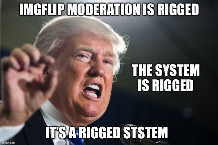 donald trump | IMGFLIP MODERATION IS RIGGED; THE SYSTEM IS RIGGED; IT’S A RIGGED STSTEM | image tagged in donald trump | made w/ Imgflip meme maker