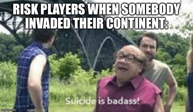 suicide is badass | RISK PLAYERS WHEN SOMEBODY INVADED THEIR CONTINENT: | image tagged in suicide is badass | made w/ Imgflip meme maker